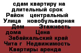 сдам квартиру на длительный срок › Район ­ центральный › Улица ­ новобульварная › Дом ­ 9 › Этажность дома ­ 4 › Цена ­ 12 000 - Забайкальский край, Чита г. Недвижимость » Квартиры аренда   . Забайкальский край,Чита г.